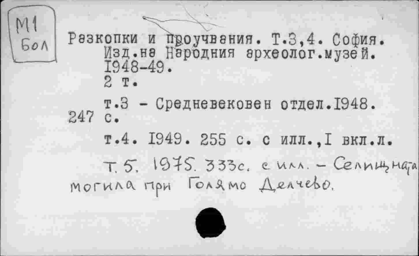 ﻿Р83К0ПКИ И ІЇД0уЧВ8НИЯ. Т. 3,4. София.
Изд.нэ Нвродния археолог.музей. 1948-49.
2 т.
т.З - Средневековой отдел.1948. 247 с.
т.4. 1949. 255 с. с илл.,1 вкл.л.
Т 5". 194S ЗЗЗе. е uaa. -
МоГиДіХ при ГоА^МО y\,JZA4e4>(9.